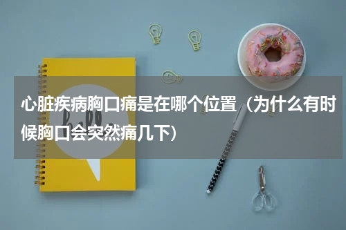 心脏疾病胸口痛是在哪个位置（为什么有时候胸口会突然痛几下）