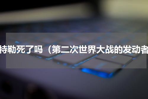 希特勒死了吗（第二次世界大战的发动者）