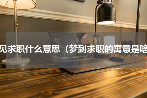 梦见求职什么意思（梦到求职的寓意是啥）