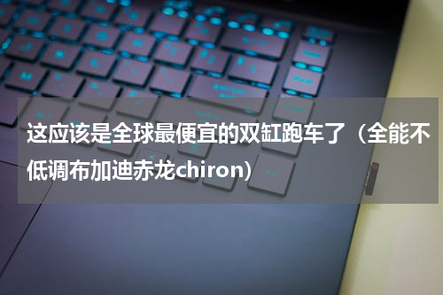 这应该是全球最便宜的双缸跑车了（全能不低调布加迪赤龙chiron）
