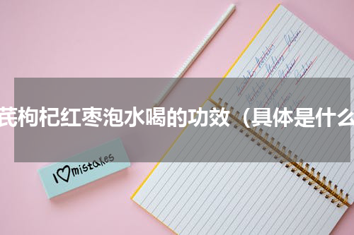 黄芪枸杞红枣泡水喝的功效（具体是什么）