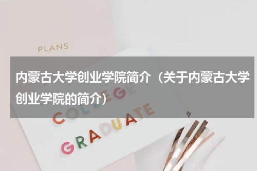 内蒙古大学创业学院简介（关于内蒙古大学创业学院的简介）