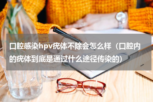 口腔感染hpv疣体不除会怎么样（口腔内的疣体到底是通过什么途径传染的）