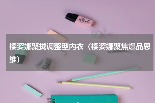 樱姿娜聚拢调整型内衣（樱姿娜聚焦爆品思维）