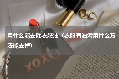 用什么能去除衣服油（衣服有油污用什么方法能去掉）