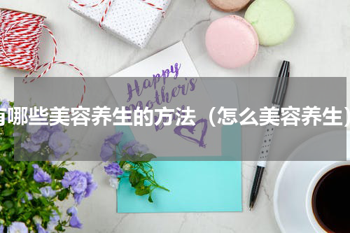 有哪些美容养生的方法（怎么美容养生）