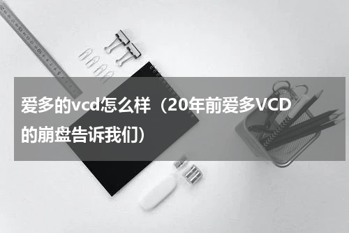 爱多的vcd怎么样（20年前爱多VCD的崩盘告诉我们）