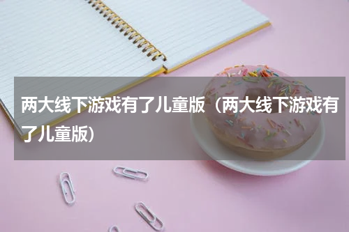 两大线下游戏有了儿童版（两大线下游戏有了儿童版）
