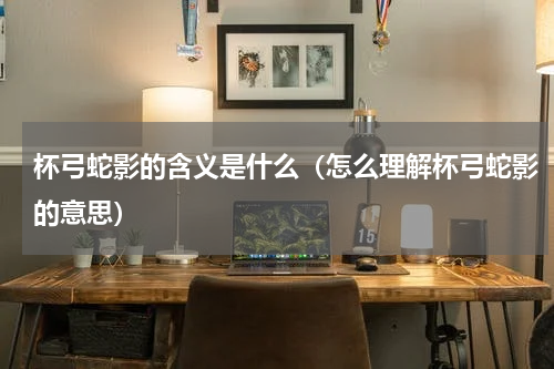 杯弓蛇影的含义是什么（怎么理解杯弓蛇影的意思）