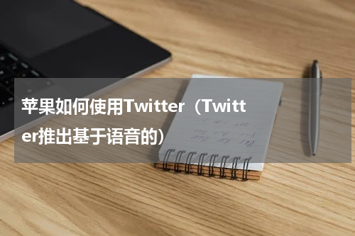 苹果如何使用Twitter（Twitter推出基于语音的）