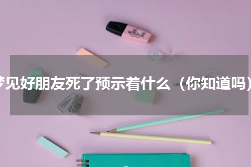 梦见好朋友死了预示着什么（你知道吗）