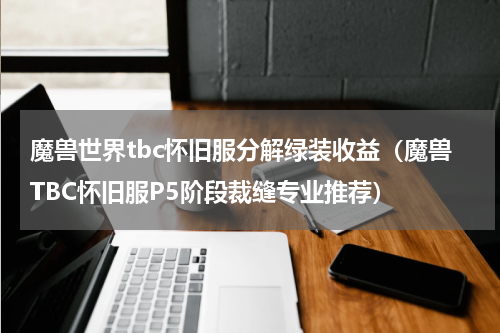 魔兽世界tbc怀旧服分解绿装收益（魔兽TBC怀旧服P5阶段裁缝专业推荐）