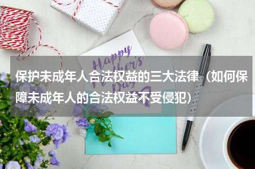 保护未成年人合法权益的三大法律（如何保障未成年人的合法权益不受侵犯）