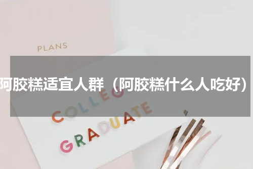 阿胶糕适宜人群（阿胶糕什么人吃好）