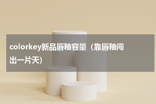 colorkey新品唇釉容量（靠唇釉闯出一片天）