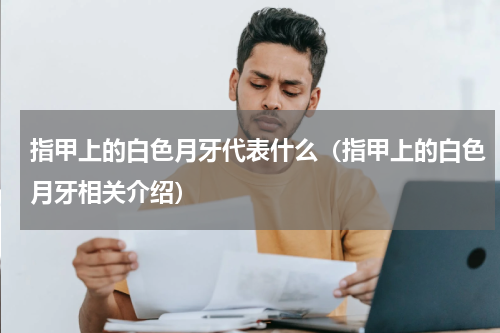 指甲上的白色月牙代表什么（指甲上的白色月牙相关介绍）