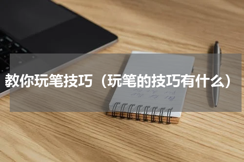 教你玩笔技巧（玩笔的技巧有什么）