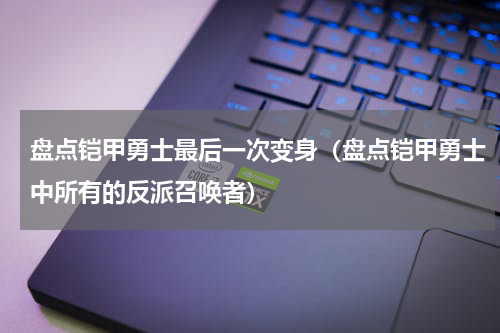 盘点铠甲勇士最后一次变身（盘点铠甲勇士中所有的反派召唤者）