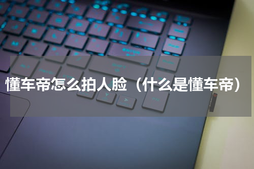 懂车帝怎么拍人脸（什么是懂车帝）