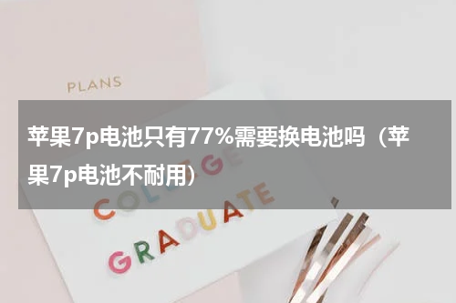 苹果7p电池只有77%需要换电池吗（苹果7p电池不耐用）