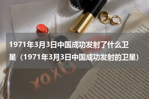 1971年3月3日中国成功发射了什么卫星（1971年3月3日中国成功发射的卫星）