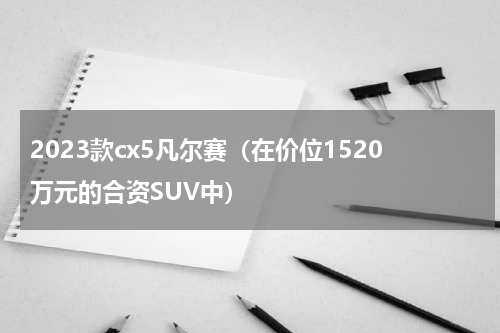 2023款cx5凡尔赛（在价位1520万元的合资SUV中）