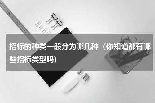 招标的种类一般分为哪几种（你知道都有哪些招标类型吗）