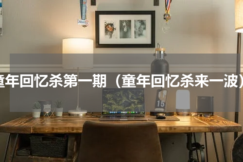 童年回忆杀第一期（童年回忆杀来一波）