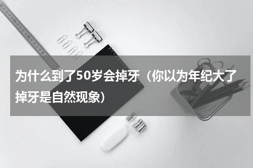 为什么到了50岁会掉牙（你以为年纪大了掉牙是自然现象）