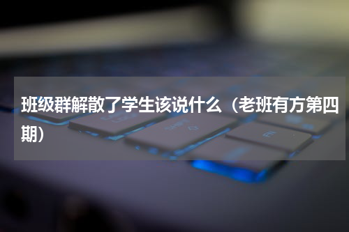 班级群解散了学生该说什么（老班有方第四期）