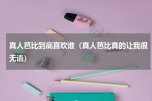真人芭比到底喜欢谁（真人芭比真的让我很无语）