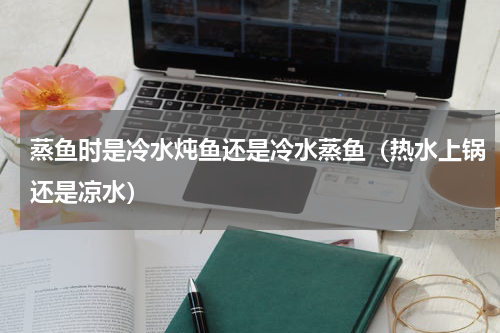 蒸鱼时是冷水炖鱼还是冷水蒸鱼（热水上锅还是凉水）