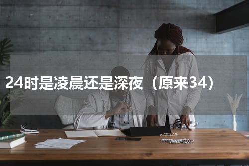 24时是凌晨还是深夜（原来34）