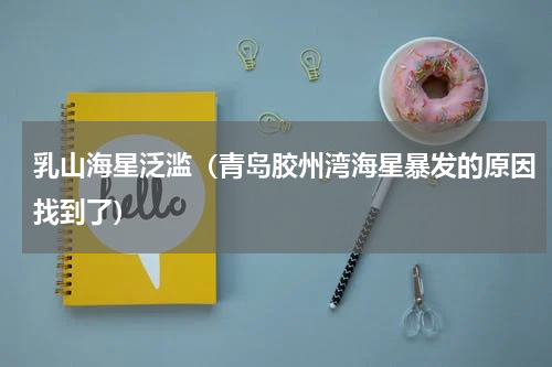 乳山海星泛滥（青岛胶州湾海星暴发的原因找到了）