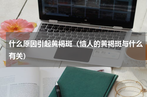 什么原因引起黄褐斑（恼人的黄褐斑与什么有关）