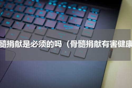 骨髓捐献是必须的吗（骨髓捐献有害健康）