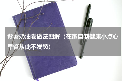 紫薯奶油卷做法图解（在家自制健康小点心早餐从此不发愁）