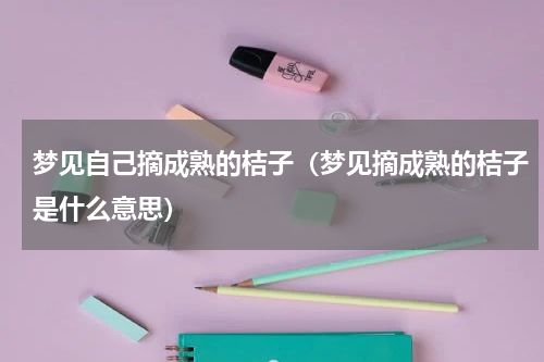 梦见自己摘成熟的桔子（梦见摘成熟的桔子是什么意思）