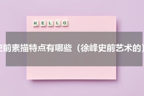 史前素描特点有哪些（徐峰史前艺术的）