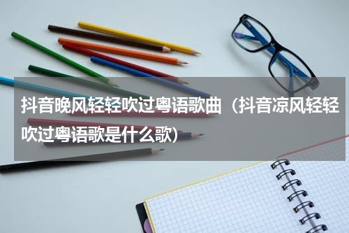 抖音晚风轻轻吹过粤语歌曲（抖音凉风轻轻吹过粤语歌是什么歌）
