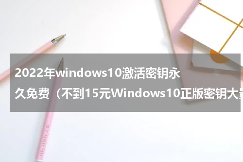2022年windows10激活密钥永久免费（不到15元Windows10正版密钥大量泄漏）