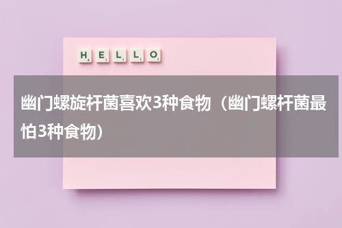 幽门螺旋杆菌喜欢3种食物（幽门螺杆菌最怕3种食物）