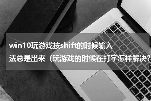 win10玩游戏按shift的时候输入法总是出来（玩游戏的时候在打字怎样解决？）