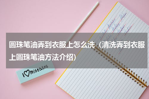 圆珠笔油弄到衣服上怎么洗（清洗弄到衣服上圆珠笔油方法介绍）