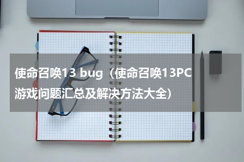 使命召唤13 bug（使命召唤13PC游戏问题汇总及解决方法大全）