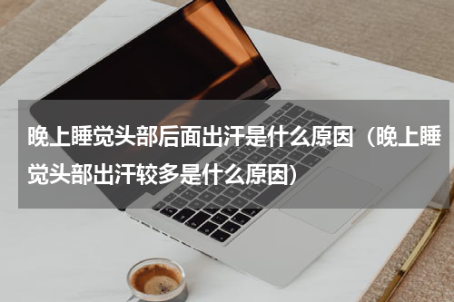 晚上睡觉头部后面出汗是什么原因（晚上睡觉头部出汗较多是什么原因）