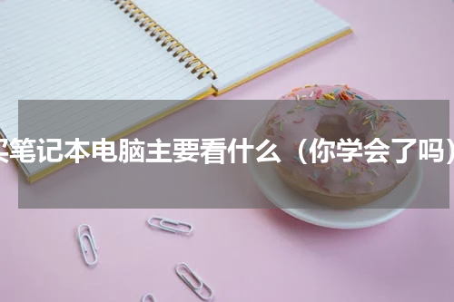 买笔记本电脑主要看什么（你学会了吗）