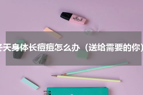 冬天身体长痘痘怎么办（送给需要的你）
