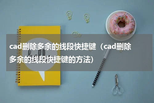 cad删除多余的线段快捷键（cad删除多余的线段快捷键的方法）
