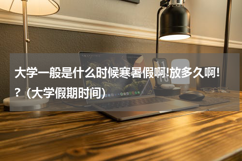 大学一般是什么时候寒暑假啊!放多久啊!?（大学假期时间）